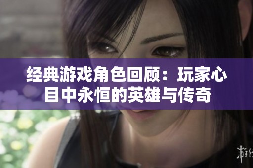 经典游戏角色回顾：玩家心目中永恒的英雄与传奇