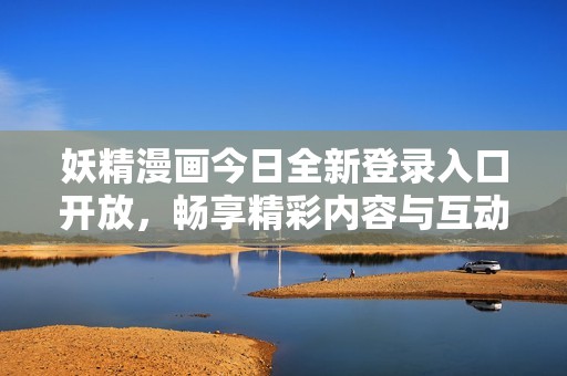 妖精漫画今日全新登录入口开放，畅享精彩内容与互动体验