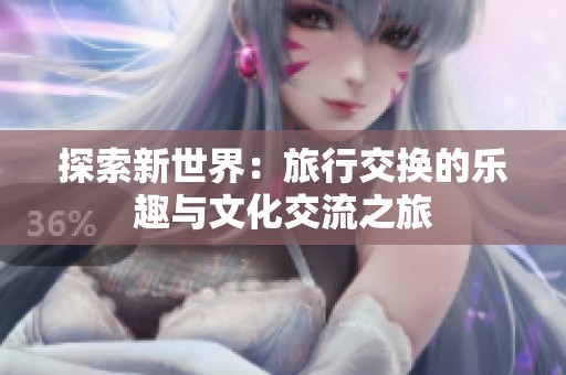 探索新世界：旅行交换的乐趣与文化交流之旅