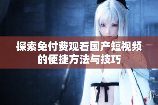 探索免付费观看国产短视频的便捷方法与技巧