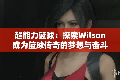 超能力篮球：探索Wilson成为篮球传奇的梦想与奋斗之路