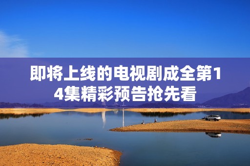 即将上线的电视剧成全第14集精彩预告抢先看