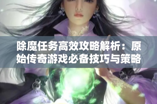 除魔任务高效攻略解析：原始传奇游戏必备技巧与策略分享