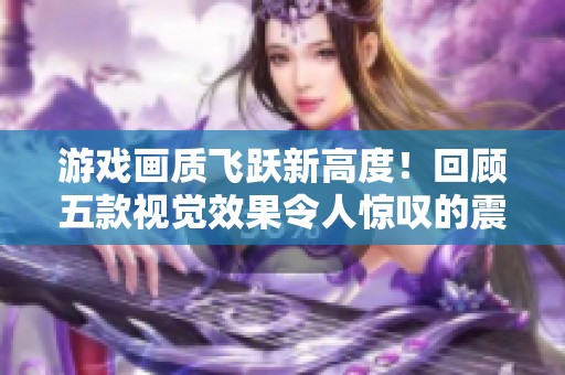 游戏画质飞跃新高度！回顾五款视觉效果令人惊叹的震撼之作