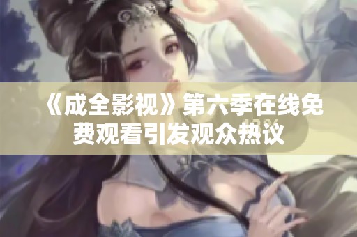 《成全影视》第六季在线免费观看引发观众热议
