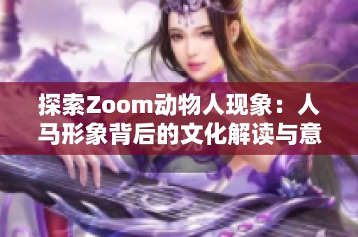 探索Zoom动物人现象：人马形象背后的文化解读与意义