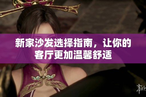 新家沙发选择指南，让你的客厅更加温馨舒适
