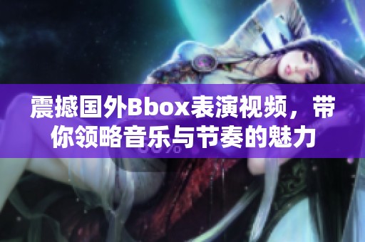 震撼国外Bbox表演视频，带你领略音乐与节奏的魅力