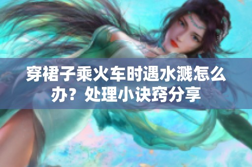 穿裙子乘火车时遇水溅怎么办？处理小诀窍分享