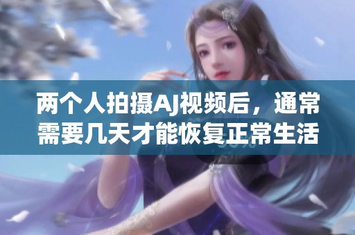 两个人拍摄AJ视频后，通常需要几天才能恢复正常生活