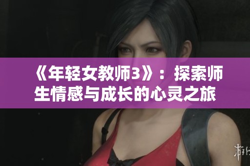 《年轻女教师3》：探索师生情感与成长的心灵之旅