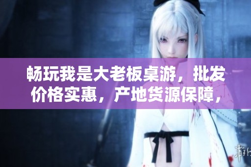 畅玩我是大老板桌游，批发价格实惠，产地货源保障，尽享乐趣！