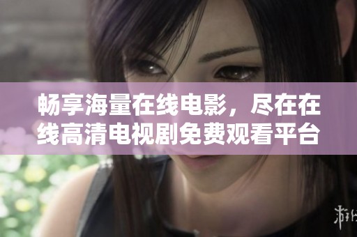 畅享海量在线电影，尽在在线高清电视剧免费观看平台