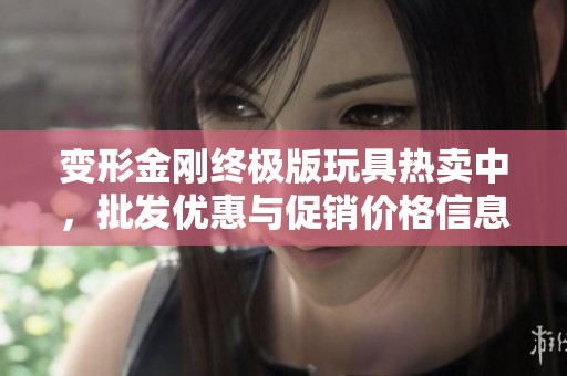 变形金刚终极版玩具热卖中，批发优惠与促销价格信息大全
