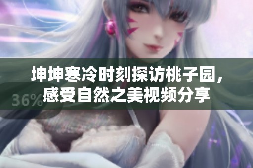 坤坤寒冷时刻探访桃子园，感受自然之美视频分享