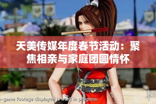 天美传媒年度春节活动：聚焦相亲与家庭团圆情怀