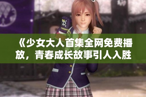 《少女大人首集全网免费播放，青春成长故事引人入胜》
