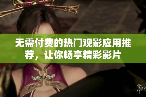 无需付费的热门观影应用推荐，让你畅享精彩影片