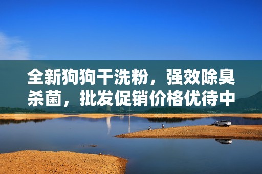 全新狗狗干洗粉，强效除臭杀菌，批发促销价格优待中