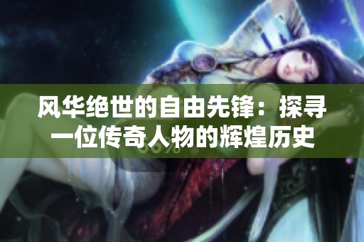 风华绝世的自由先锋：探寻一位传奇人物的辉煌历史