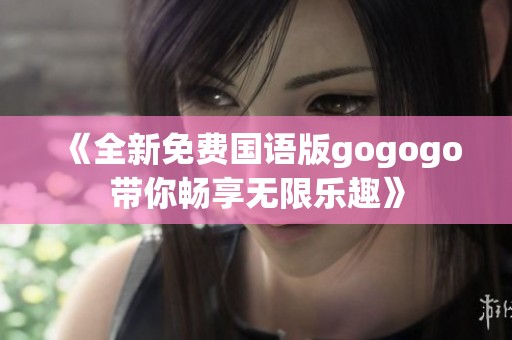 《全新免费国语版gogogo带你畅享无限乐趣》