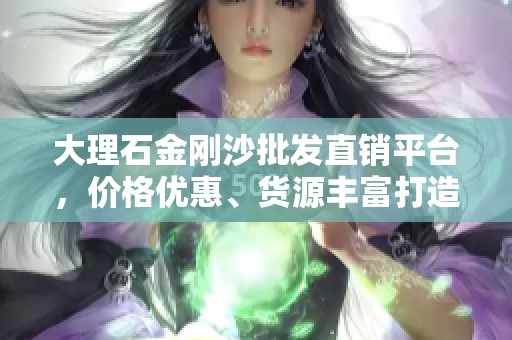 大理石金刚沙批发直销平台，价格优惠、货源丰富打造优质选择