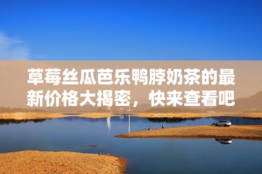 草莓丝瓜芭乐鸭脖奶茶的最新价格大揭密，快来查看吧
