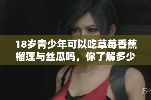 18岁青少年可以吃草莓香蕉榴莲与丝瓜吗，你了解多少？