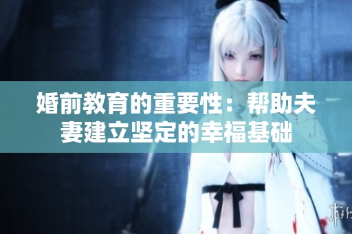 婚前教育的重要性：帮助夫妻建立坚定的幸福基础