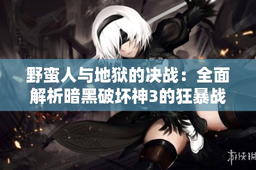 野蛮人与地狱的决战：全面解析暗黑破坏神3的狂暴战士玩法攻略
