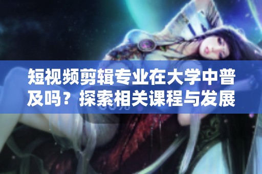 短视频剪辑专业在大学中普及吗？探索相关课程与发展方向