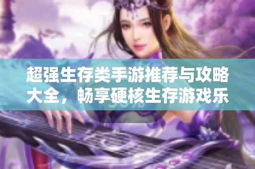 超强生存类手游推荐与攻略大全，畅享硬核生存游戏乐趣