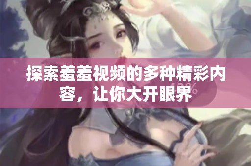 探索羞羞视频的多种精彩内容，让你大开眼界