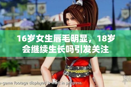 16岁女生唇毛明显，18岁会继续生长吗引发关注