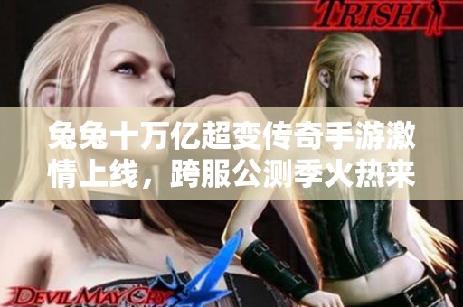 兔兔十万亿超变传奇手游激情上线，跨服公测季火热来袭，畅享无限战斗乐趣！