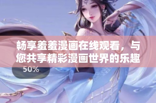 畅享羞羞漫画在线观看，与您共享精彩漫画世界的乐趣