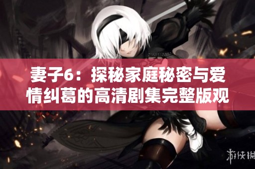 妻子6：探秘家庭秘密与爱情纠葛的高清剧集完整版观看体验