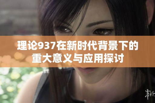 理论937在新时代背景下的重大意义与应用探讨