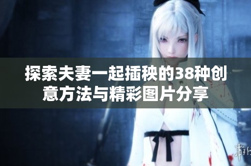 探索夫妻一起插秧的38种创意方法与精彩图片分享