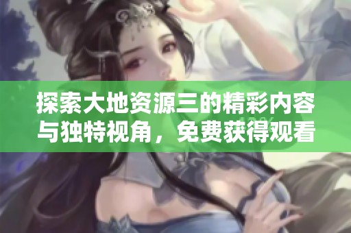 探索大地资源三的精彩内容与独特视角，免费获得观看体验