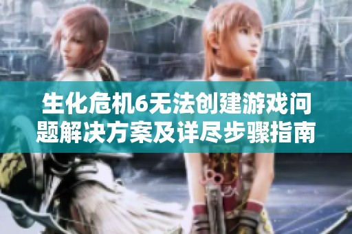 生化危机6无法创建游戏问题解决方案及详尽步骤指南