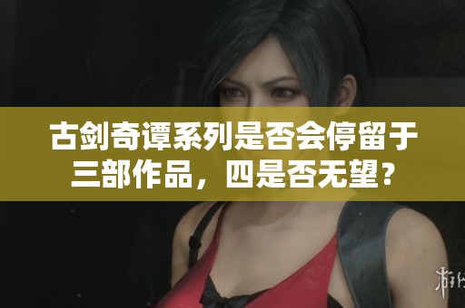 古剑奇谭系列是否会停留于三部作品，四是否无望？