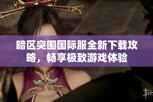 暗区突围国际服全新下载攻略，畅享极致游戏体验