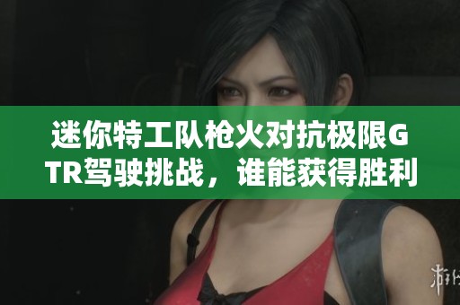 迷你特工队枪火对抗极限GTR驾驶挑战，谁能获得胜利？