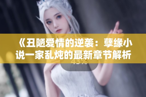 《丑陋爱情的逆袭：孽缘小说一家乱炖的最新章节解析》