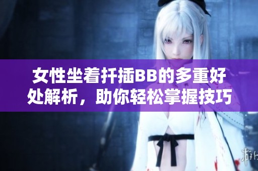 女性坐着扦插BB的多重好处解析，助你轻松掌握技巧