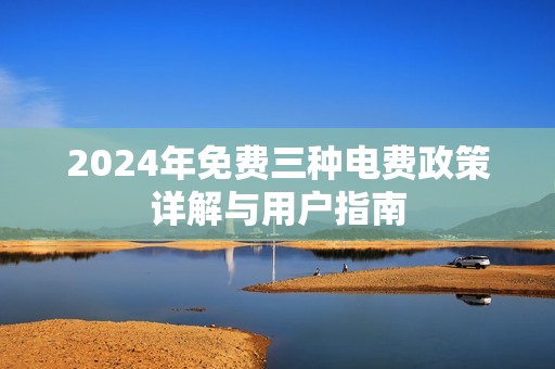 2024年免费三种电费政策详解与用户指南