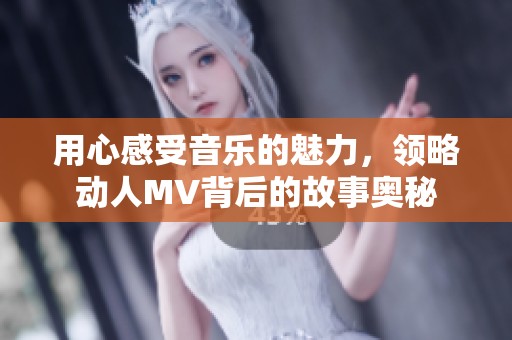 用心感受音乐的魅力，领略动人MV背后的故事奥秘