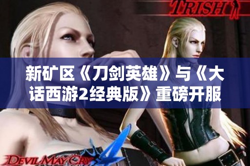新矿区《刀剑英雄》与《大话西游2经典版》重磅开服活动来袭，精彩不容错过！