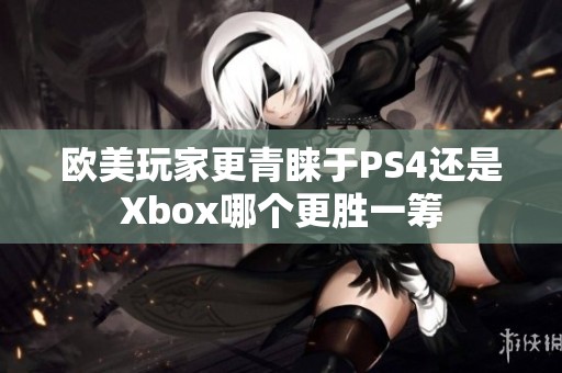 欧美玩家更青睐于PS4还是Xbox哪个更胜一筹